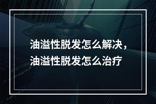 油溢性脱发怎么解决，油溢性脱发怎么治疗