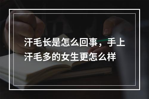 汗毛长是怎么回事，手上汗毛多的女生更怎么样