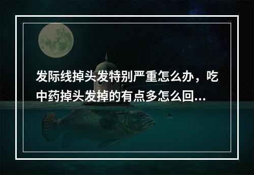 发际线掉头发特别严重怎么办，吃中药掉头发掉的有点多怎么回事