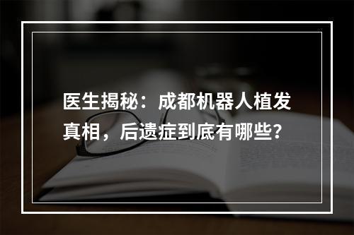 医生揭秘：成都机器人植发真相，后遗症到底有哪些？