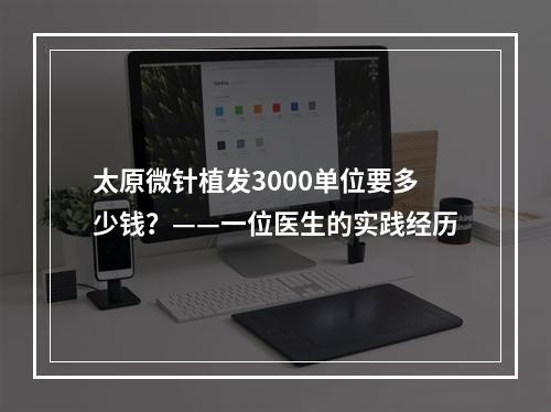 太原微针植发3000单位要多少钱？——一位医生的实践经历