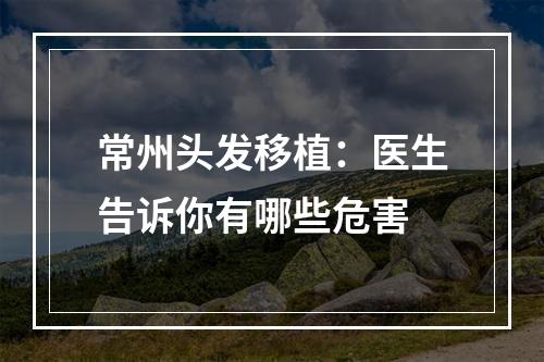 常州头发移植：医生告诉你有哪些危害