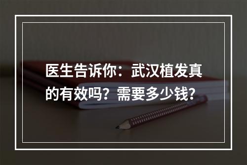 医生告诉你：武汉植发真的有效吗？需要多少钱？