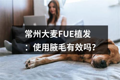 常州大麦FUE植发：使用腋毛有效吗？