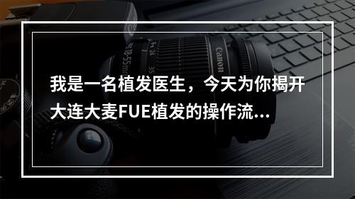 我是一名植发医生，今天为你揭开大连大麦FUE植发的操作流程！