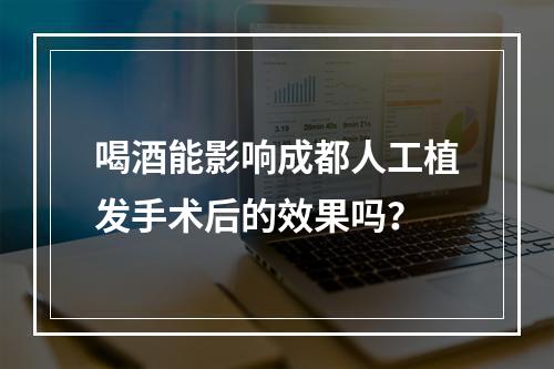 喝酒能影响成都人工植发手术后的效果吗？