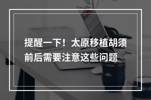 提醒一下！太原移植胡须前后需要注意这些问题