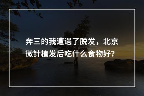 奔三的我遭遇了脱发，北京微针植发后吃什么食物好？