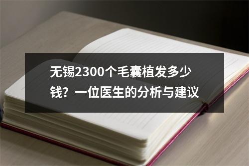 无锡2300个毛囊植发多少钱？一位医生的分析与建议