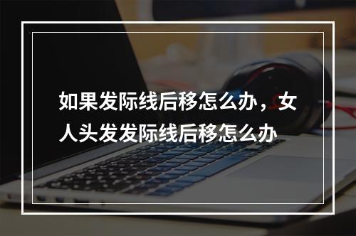 如果发际线后移怎么办，女人头发发际线后移怎么办