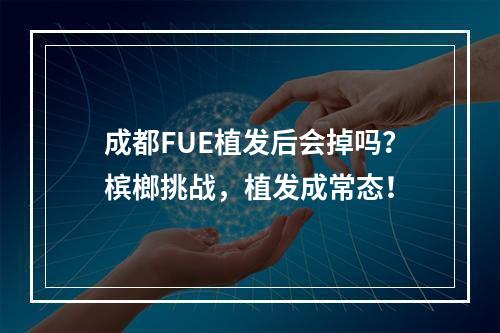 成都FUE植发后会掉吗？槟榔挑战，植发成常态！