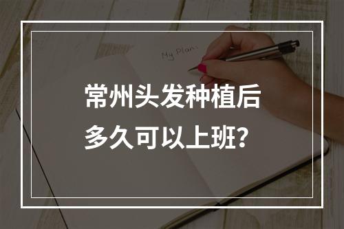 常州头发种植后多久可以上班？