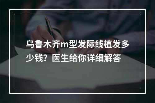 乌鲁木齐m型发际线植发多少钱？医生给你详细解答