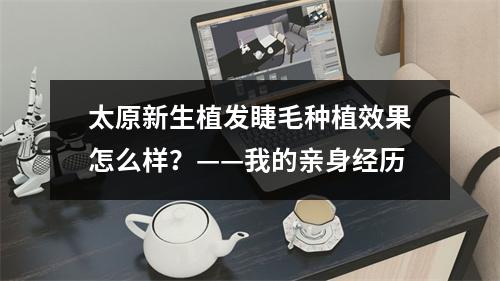 太原新生植发睫毛种植效果怎么样？——我的亲身经历