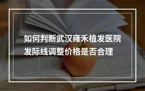 如何判断武汉雍禾植发医院发际线调整价格是否合理