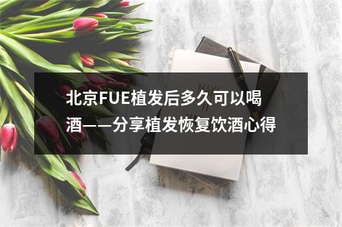 北京FUE植发后多久可以喝酒——分享植发恢复饮酒心得