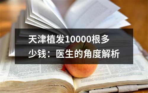 天津植发10000根多少钱：医生的角度解析