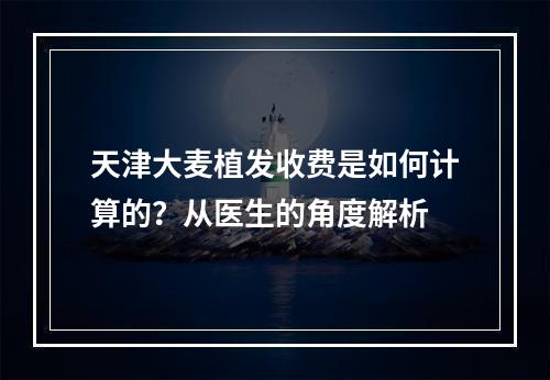 天津大麦植发收费是如何计算的？从医生的角度解析