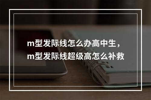 m型发际线怎么办高中生，m型发际线超级高怎么补救