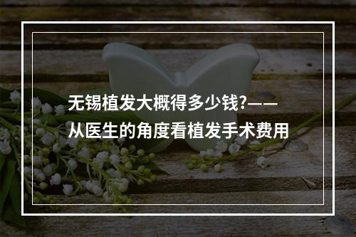 无锡植发大概得多少钱?——从医生的角度看植发手术费用