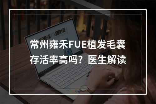 常州雍禾FUE植发毛囊存活率高吗？医生解读