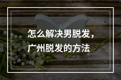 怎么解决男脱发，广州脱发的方法