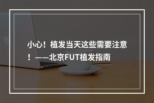 小心！植发当天这些需要注意！——北京FUT植发指南