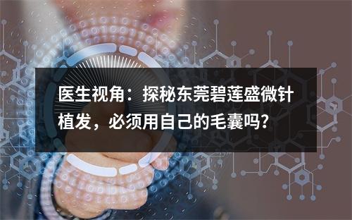 医生视角：探秘东莞碧莲盛微针植发，必须用自己的毛囊吗？