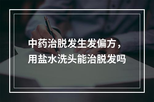 中药治脱发生发偏方，用盐水洗头能治脱发吗