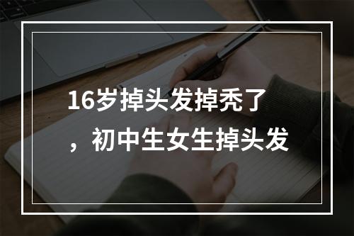 16岁掉头发掉秃了，初中生女生掉头发