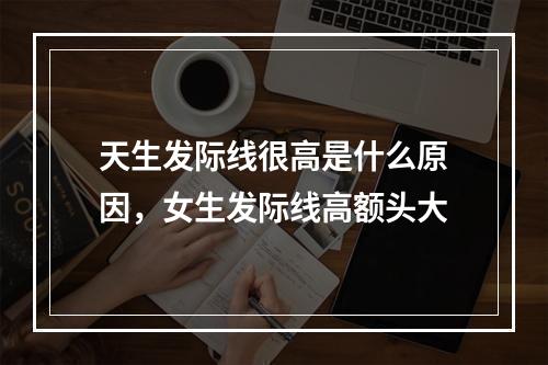 天生发际线很高是什么原因，女生发际线高额头大