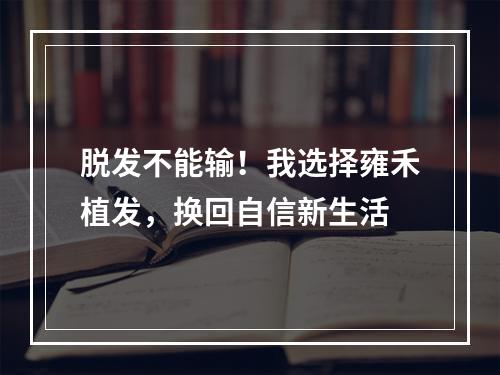 脱发不能输！我选择雍禾植发，换回自信新生活