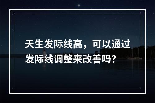 天生发际线高，可以通过发际线调整来改善吗？