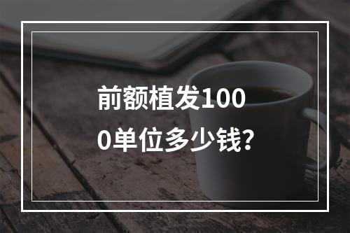 前额植发1000单位多少钱？