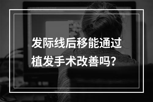 发际线后移能通过植发手术改善吗？