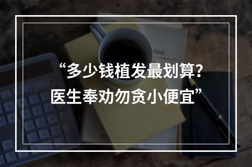 “多少钱植发最划算？医生奉劝勿贪小便宜”