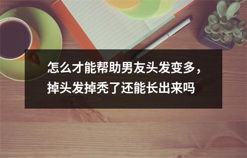 怎么才能帮助男友头发变多，掉头发掉秃了还能长出来吗