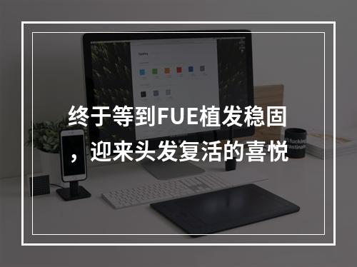 终于等到FUE植发稳固，迎来头发复活的喜悦