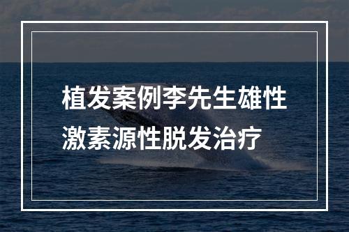 植发案例李先生雄性激素源性脱发治疗