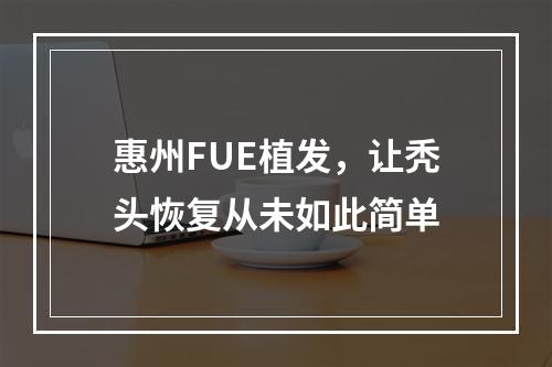 惠州FUE植发，让秃头恢复从未如此简单