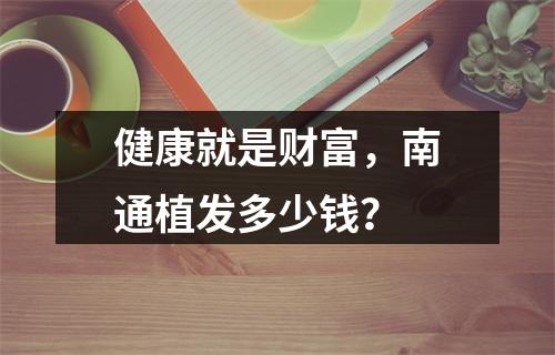 健康就是财富，南通植发多少钱？