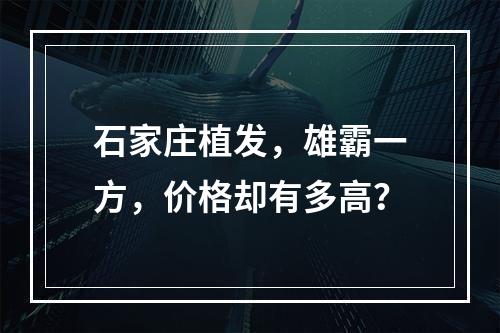 石家庄植发，雄霸一方，价格却有多高？