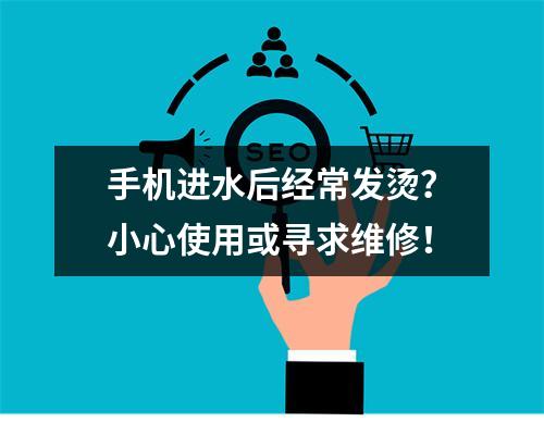 手机进水后经常发烫？小心使用或寻求维修！