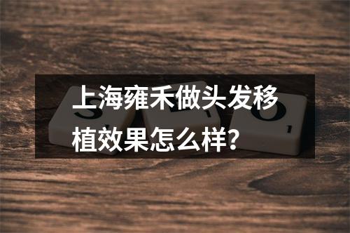 上海雍禾做头发移植效果怎么样？