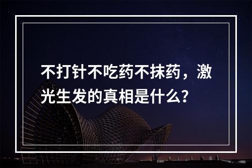 不打针不吃药不抹药，激光生发的真相是什么？