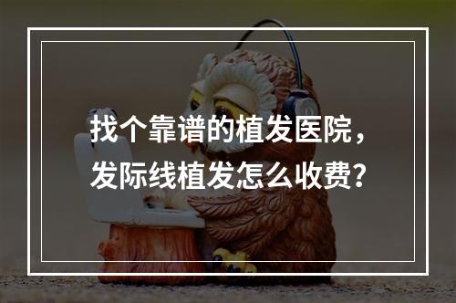 找个靠谱的植发医院，发际线植发怎么收费？