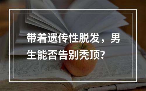 带着遗传性脱发，男生能否告别秃顶？