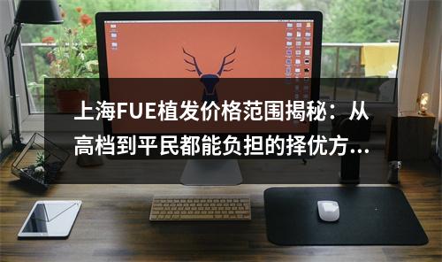 上海FUE植发价格范围揭秘：从高档到平民都能负担的择优方案