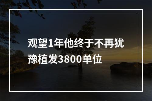 观望1年他终于不再犹豫植发3800单位