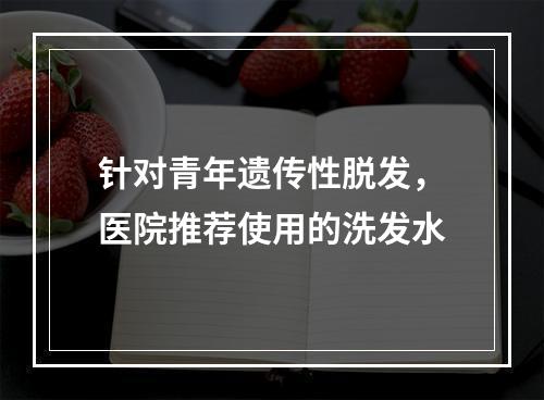 针对青年遗传性脱发，医院推荐使用的洗发水